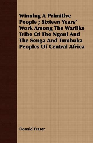 Winning A Primitive People; Sixteen Years' Work Among The Warlike Tribe Of The Ngoni And The Senga And Tumbuka Peoples Of Central Africa