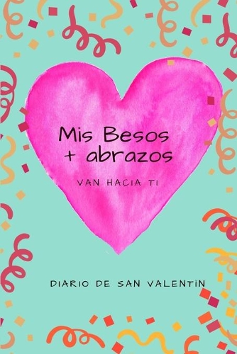 Mis Besos + Abrazos Van Hacia Ti: Diario de San Valentín