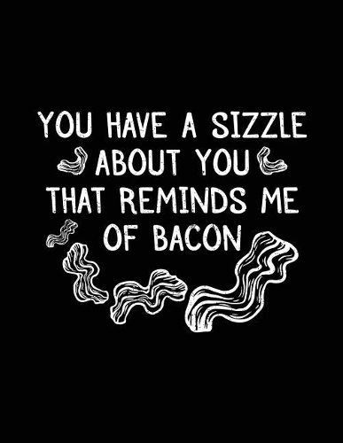 You Have A Sizzle About You That Reminds Me Of Bacon