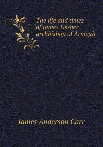 The life and times of James Ussher archbishop of Armagh