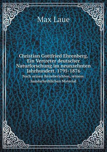 Christian Gottfried Ehrenberg. Ein Vertreter Deutscher Naturforschung Im Neunzehnten Jahrhundert. 1795-1876 Nach Seinen Reiseberichten, Seinem. Handschriftlichen Material