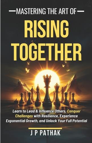 Mastering The Art of Rising Together: Learn to Lead and Influence Others, Conquer Challenges with Resilience, Experience Exponential Growth, and Unlock Your Full Potential(3 Rise and Thrive)