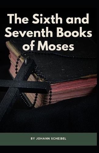 The Sixth and Seventh Books of Moses: Johann Scheibel (Moses, Religion, Spirituality) [Annotated]