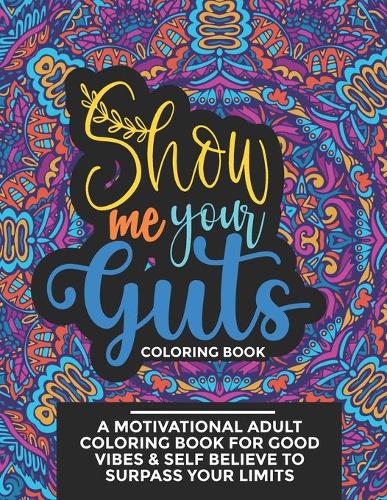 Show Me Your Guts Coloring Book: A Motivational Adult Coloring Book for Good Vibes & Self Believe to Surpass Your Limits(1 Motivational Coloring Book)