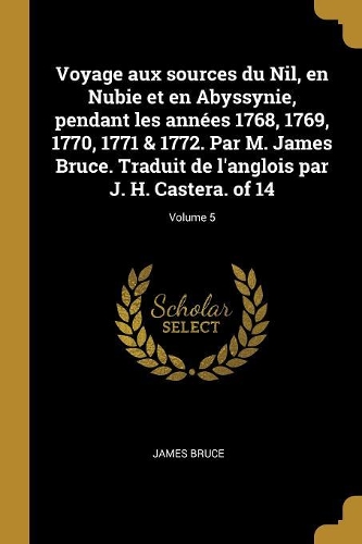 Voyage aux sources du Nil, en Nubie et en Abyssynie, pendant les années 1768, 1769, 1770, 1771 & 1772. Par M. James Bruce. Traduit de l'anglois par J. H. Castera. of 14; Volume 5