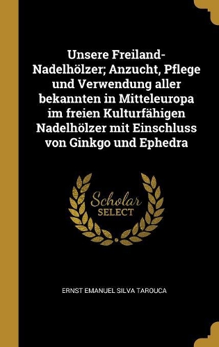 Unsere Freiland-Nadelhölzer; Anzucht, Pflege und Verwendung aller bekannten in Mitteleuropa im freien Kulturfähigen Nadelhölzer mit Einschluss von Ginkgo und Ephedra
