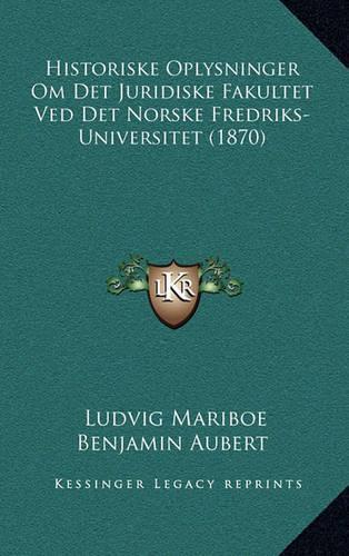 Historiske Oplysninger Om Det Juridiske Fakultet Ved Det Norske Fredriks-Universitet (1870)