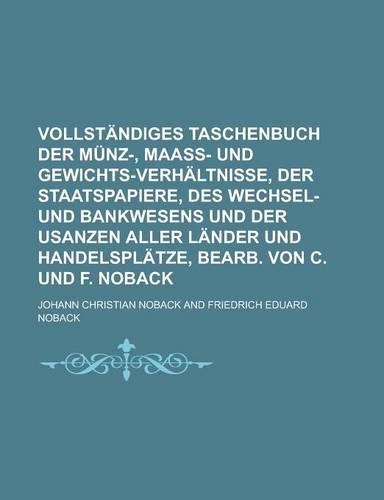 Vollstandiges Taschenbuch Der Munz-, Maass- Und Gewichts-Verhaltnisse, Der Staatspapiere, Des Wechsel- Und Bankwesens Und Der Usanzen Aller Lander Und Handelsplatze, Bearb. Von C. Und F. Noback: (English)