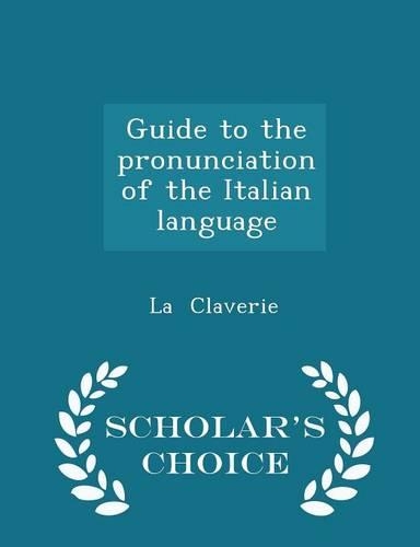 Guide to the Pronunciation of the Italian Language - Scholar's Choice Edition: (English)
