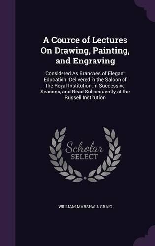 A Cource of Lectures On Drawing, Painting, and Engraving: Considered As Branches of Elegant Education. Delivered in the Saloon of the Royal Institution, in Successive Seasons, and Read Subsequently at the R(English)