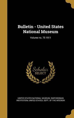 Bulletin - United States National Museum; Volume No. 75 1911