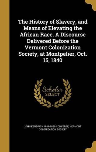 The History of Slavery, and Means of Elevating the African Race. A Discourse Delivered Before the Vermont Colonization Society, at Montpelier, Oct. 15, 1840