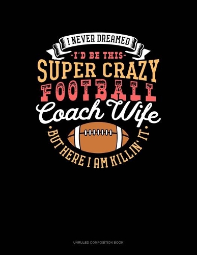 I Never Dreamed I'd Be This Super Crazy Football Coach Wife But I Here I Am Killin' It: Unruled Composition Book(1009 Unruled Composition Book)