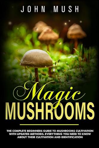 Magic Mushrooms: The complete beginner's guide to mushrooms cultivation with updated methods. Everything you need to know about their cultivation and identification 