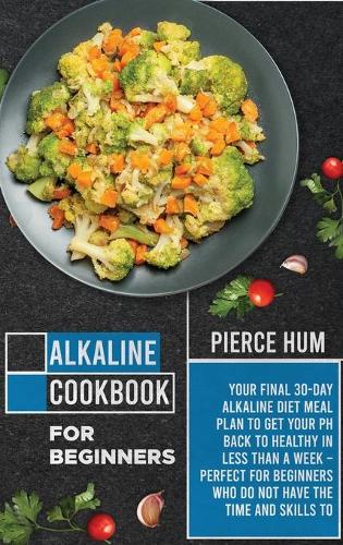 Alkaline Cookbook for Beginners: Your Final 30-Day Alkaline Diet Meal Plan to Get your pH Back to Healthy in Less than a Week - Perfect for Beginners Who Do Not Have the Time and Sk