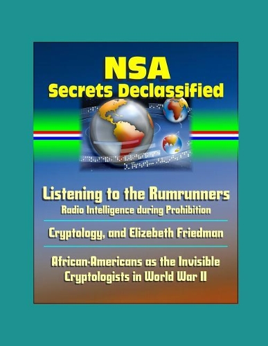 NSA Secrets Declassified: Listening to the Rumrunners - Radio Intelligence during Prohibition, Cryptology, and Elizebeth Friedman, African-Americans as the Invisible Cryptolo