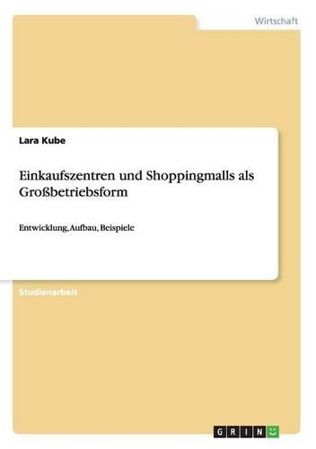 Einkaufszentren und Shoppingmalls als Großbetriebsform: Entwicklung, Aufbau, Beispiele(German)
