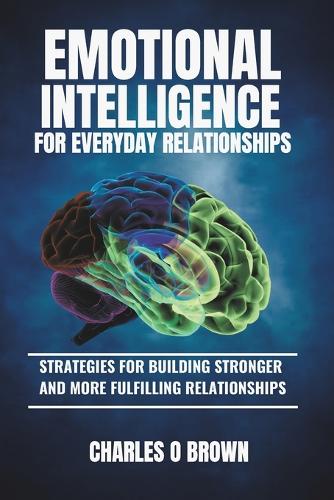 Emotional Intelligence for Everyday Relationships: Strategies for Building Stronger and More Fulfilling Relationships