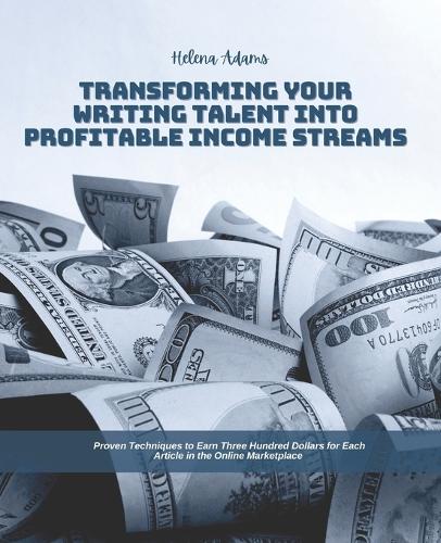 Transforming Your Writing Talent into Profitable Income Streams: Proven Techniques to Earn Three Hundred Dollars for Each Article in the Online Marketplace