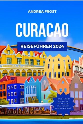 Curacao Reiseführer 2024: Entdecken Sie die verborgenen Schätze, Attraktionen, Märkte und wunderschönen Strände der Karibik mit einem maßgeschneiderten Reiseplan und einem Ti(5 Budget-Abenteuerführer)
