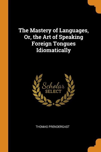 The Mastery of Languages, Or, the Art of Speaking Foreign Tongues Idiomatically