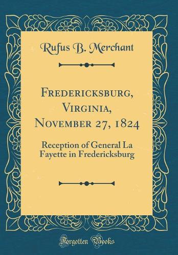 Fredericksburg, Virginia, November 27, 1824: Reception of General La Fayette in Fredericksburg (Classic Reprint)