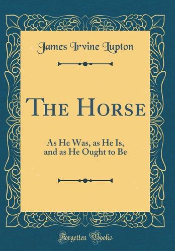 The Horse: As He Was, as He Is, and as He Ought to Be (Classic Reprint)