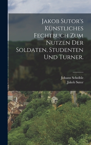 Jakob Sutor's Künstliches Fechtbuch zum Nutzen der Soldaten, Studenten und Turner.