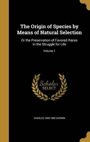 The Origin of Species by Means of Natural Selection: Or the Preservation of Favored Races in the Struggle for Life; Volume 1