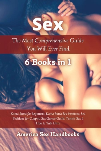 Sex: The Most Comprehensive Guide You Will Ever Find - 6 Books in 1: Kama Sutra for Beginners, Kama Sutra Sex Positions, Sex Positions for Couples, Sex G
