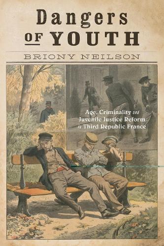 Dangers of Youth: Age, Criminality, and Juvenile Justice Reform in Third Republic France(13 States, People, and the History of Social Change)