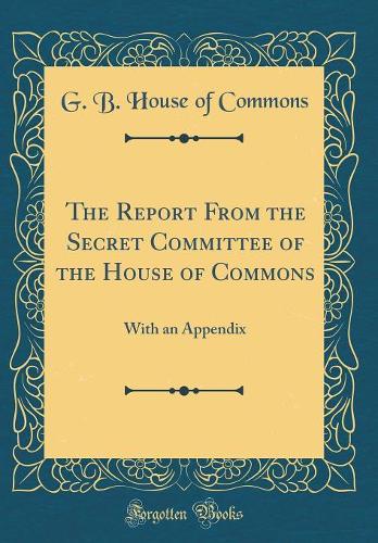 The Report From the Secret Committee of the House of Commons: With an Appendix (Classic Reprint)