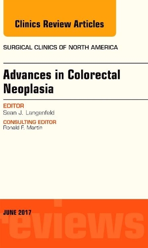 Advances in Colorectal Neoplasia, an Issue of Surgical Clinics: (97 Clinics: Surgery)
