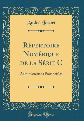 Répertoire Numérique de la Série C: Administrations Provinciales (Classic Reprint)