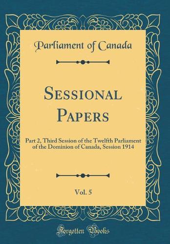 Sessional Papers, Vol. 5: Part 2, Third Session of the Twelfth Parliament of the Dominion of Canada, Session 1914 (Classic Reprint)