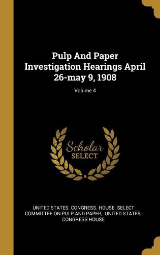 Pulp And Paper Investigation Hearings April 26-may 9, 1908; Volume 4