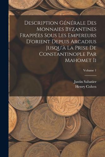 Description Générale Des Monnaies Byzantines Frappées Sous Les Empereurs D'orient Depuis Arcadius Jusqu'à La Prise De Constantinople Par Mahomet Ii; Volume 1