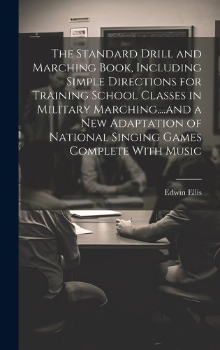 The Standard Drill and Marching Book, Including Simple Directions for Training School Classes in Military Marching, ...and a New Adaptation of National Singing Games Complete With Music