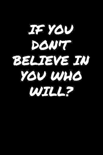If You Don't Believe In You Who Will: A soft cover blank lined journal to jot down ideas, memories, goals, and anything else that comes to mind.
