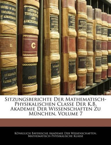 Sitzungsberichte Der Mathematisch-Physikalischen Classe Der K.B. Akademie Der Wissenschaften Zu Munchen, Volume 7: (German)