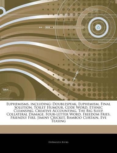 Articles on Euphemisms, Including: Doublespeak, Euphemism, Final Solution, Toilet Humour, Code Word, Ethnic Cleansing, Creative Accounting, the Big Sleep, Collateral Damage, Four-Lett