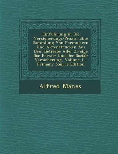 Einführung in Die Versicherungs-Praxis: Eine Sammlung Von Formularen Und Aktenstrücken Aus Dem Betriebe Aller Zweige Der Privat- Und Der Sozial-Versicherung, Volume 1(German)