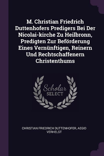 M. Christian Friedrich Duttenhofers Predigers Bei Der Nicolai-kirche Zu Heilbronn, Predigten Zur Beförderung Eines Vernünftigen, Reinern Und Rechtschaffenern Christenthums