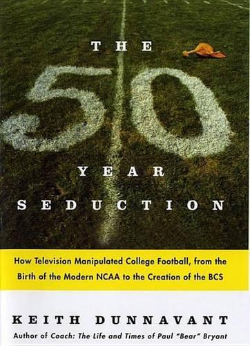 The Fifty-Year Seduction: How Television Manipulated College Football, from the Birth of the Modern NCAA to the Creation of the BCS