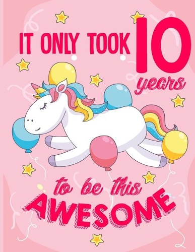 It Only Took 10 Years To Be This Awesome: 10 Year Old Girl Journal and Sketchbook - Happy Magical 10th Birthday Diary and Notebook