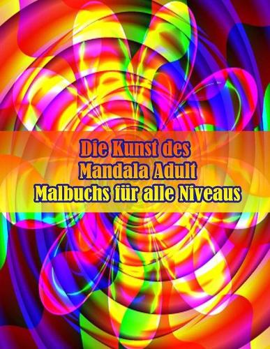 Die Kunst des Mandala Adult Malbuchs für alle Niveaus: 100 magische Mandalas Blumen Ein Malbuch für Erwachsene mit lustigen, einfachen und entspannenden Mandalas