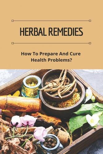 Herbal Remedies: How To Prepare And Cure Health Problems?: The Lost Book Of Herbal Remedies Review