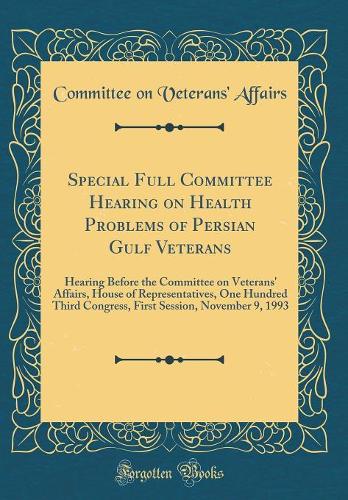 Special Full Committee Hearing on Health Problems of Persian Gulf Veterans: Hearing Before the Committee on Veterans' Affairs, House of Representatives, One Hundred Third Congress, First Session, November 9, 1993 (Classic Reprint)