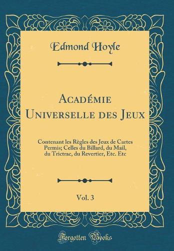 Académie Universelle des Jeux, Vol. 3: Contenant les Règles des Jeux de Cartes Permis; Celles du Billard, du Mail, du Trictrac, du Revertier, Etc. Etc (Classic Reprint)