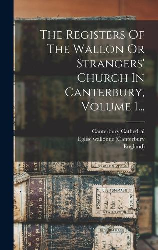 The Registers Of The Wallon Or Strangers' Church In Canterbury, Volume 1...
